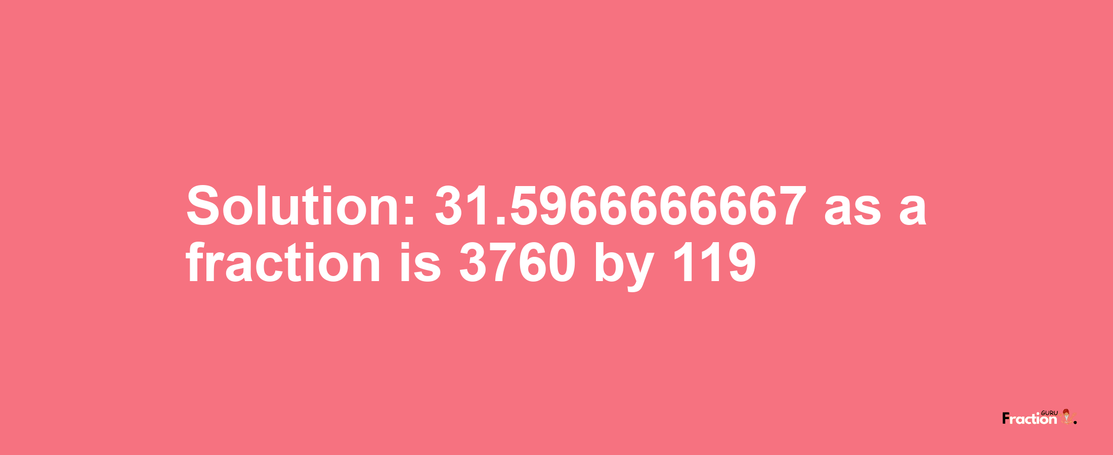 Solution:31.5966666667 as a fraction is 3760/119